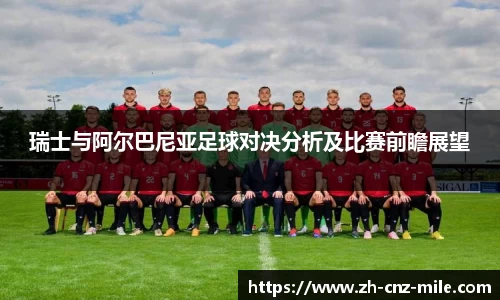 瑞士与阿尔巴尼亚足球对决分析及比赛前瞻展望
