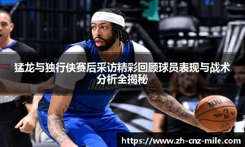 猛龙与独行侠赛后采访精彩回顾球员表现与战术分析全揭秘
